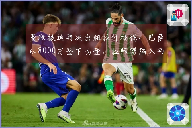 曼联被迫再次出租拉什福德，巴萨以8000万签下戈登，拉师傅陷入两难